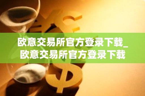 欧意交易所官方登录下载_欧意交易所官方登录下载