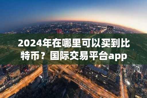 2024年在哪里可以买到比特币？国际交易平台app