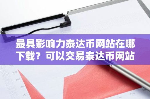 最具影响力泰达币网站在哪下载？可以交易泰达币网站最新排名
