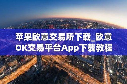 苹果欧意交易所下载_欧意OK交易平台App下载教程