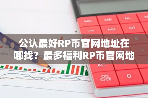 公认最好RP币官网地址在哪找？最多福利RP币官网地址TOP10