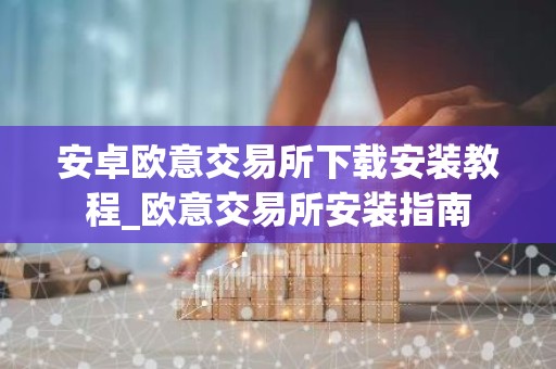 安卓欧意交易所下载安装教程_欧意交易所安装指南