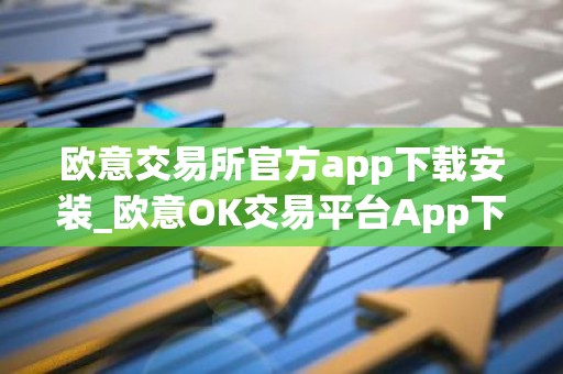 欧意交易所官方app下载安装_欧意OK交易平台App下载教程