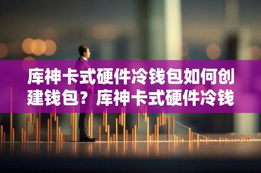 库神卡式硬件冷钱包如何创建钱包？库神卡式硬件冷钱包使用教程
