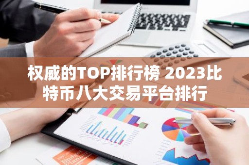 权威的TOP排行榜 2023比特币八大交易平台排行