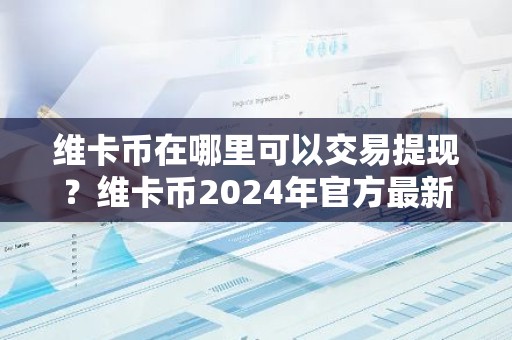维卡币在哪里可以交易提现？维卡币2024年官方最新消息