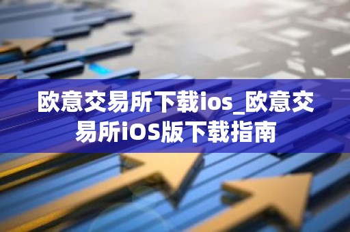 欧意交易所下载ios_欧意交易所iOS版下载指南