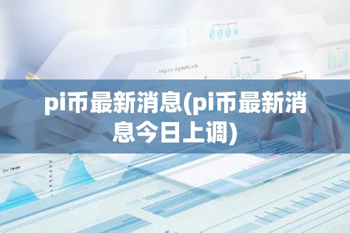 pi币最新消息(pi币最新消息今日上调)