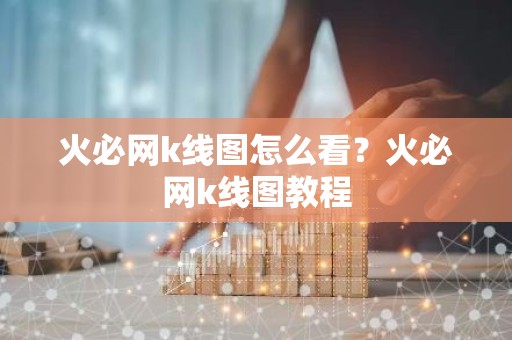 火必网k线图怎么看？火必网k线图教程