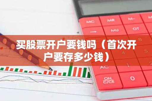 买股票开户要钱吗（首次开户要存多少钱）