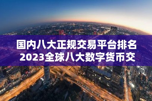 国内八大正规交易平台排名 2023全球八大数字货币交易平台排名名单