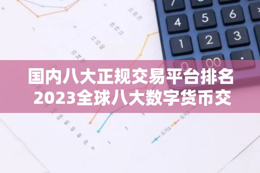 国内八大正规交易平台排名 2023全球八大数字货币交易平台排名名单