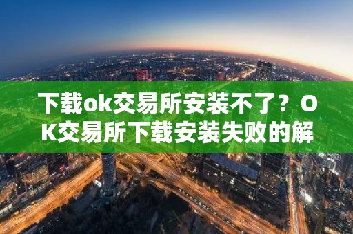 下载ok交易所安装不了？OK交易所下载安装失败的解决方法
