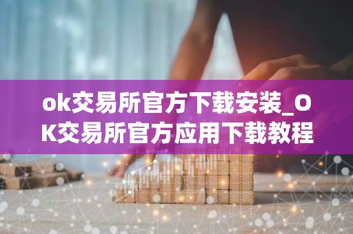 ok交易所官方下载安装_OK交易所官方应用下载教程