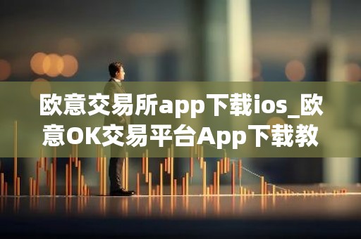欧意交易所app下载ios_欧意OK交易平台App下载教程