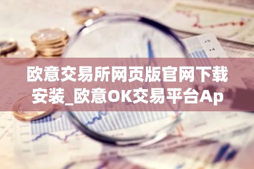 欧意交易所网页版官网下载安装_欧意OK交易平台App下载教程