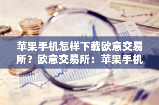 苹果手机怎样下载欧意交易所？欧意交易所：苹果手机下载指南