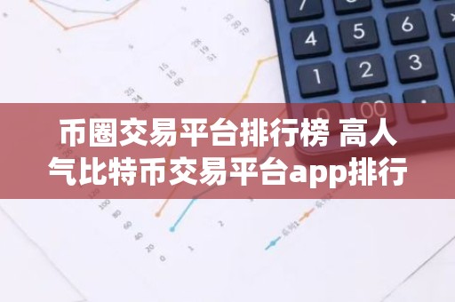 币圈交易平台排行榜 高人气比特币交易平台app排行2023