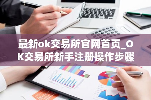 最新ok交易所官网首页_OK交易所新手注册操作步骤教程(2025最新)