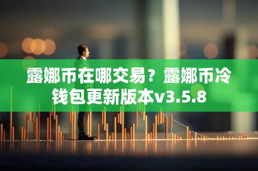 露娜币在哪交易？露娜币冷钱包更新版本v3.5.8