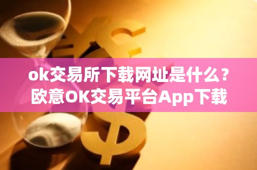 ok交易所下载网址是什么？欧意OK交易平台App下载教程