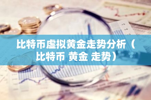 比特币虚拟黄金走势分析（比特币 黄金 走势）
