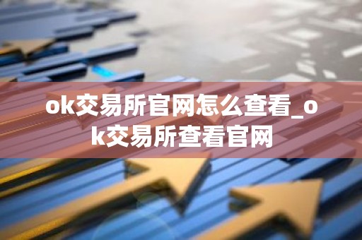 ok交易所官网怎么查看_ok交易所查看官网