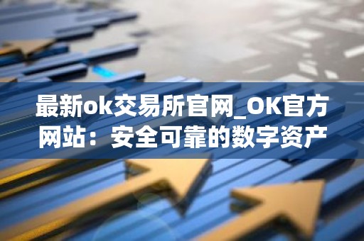 最新ok交易所官网_OK官方网站：安全可靠的数字资产交易所