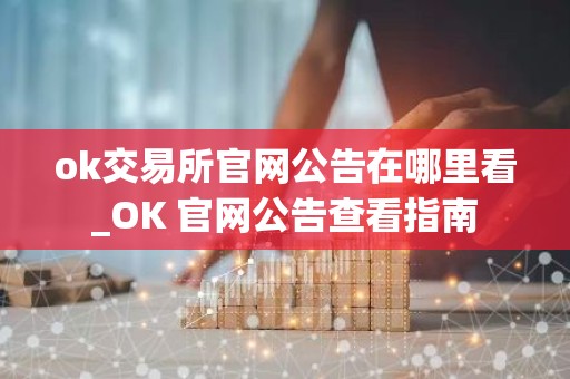 ok交易所官网公告在哪里看_OK 官网公告查看指南