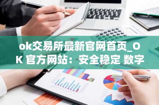 ok交易所最新官网首页_OK 官方网站：安全稳定 数字资产交易平台