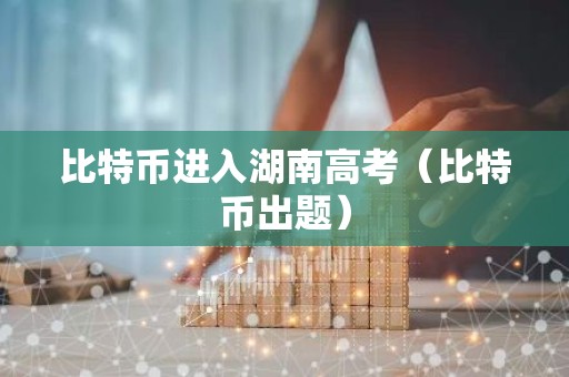 比特币进入湖南高考（比特币出题）
