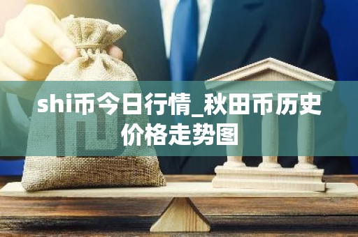 shi币今日行情_秋田币历史价格走势图