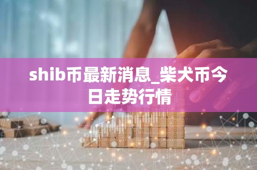 shib币最新消息_柴犬币今日走势行情