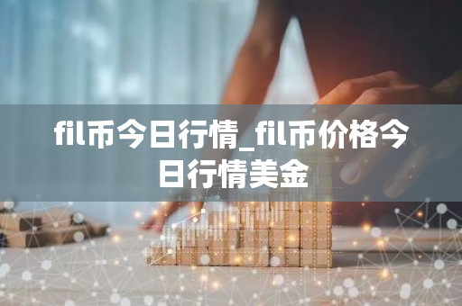 fil币今日行情_fil币价格今日行情美金