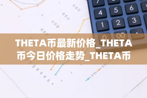 THETA币最新价格_THETA币今日价格走势_THETA币行情