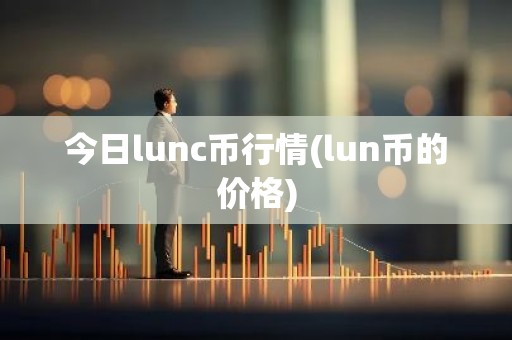 今日lunc币行情(lun币的价格)