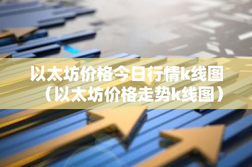 以太坊价格今日行情k线图（以太坊价格走势k线图）