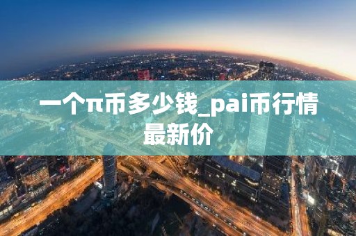 一个π币多少钱_pai币行情最新价
