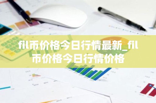 fil币价格今日行情最新_fil币价格今日行情价格