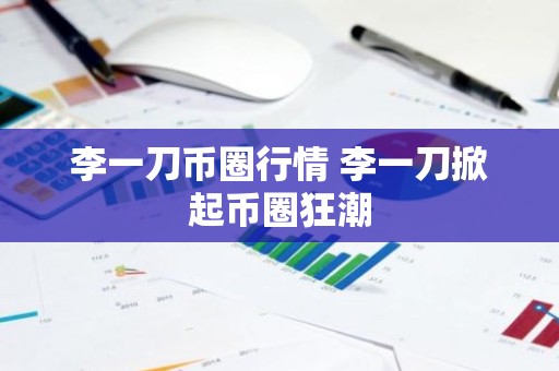 李一刀币圈行情 李一刀掀起币圈狂潮