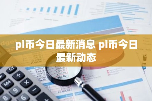 pi币今日最新消息 pi币今日最新动态