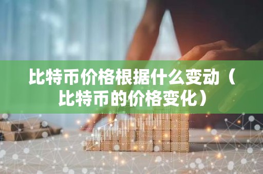 比特币价格根据什么变动（比特币的价格变化）