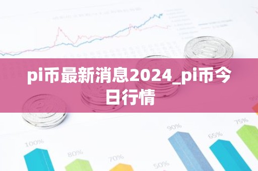 pi币最新消息2024_pi币今日行情