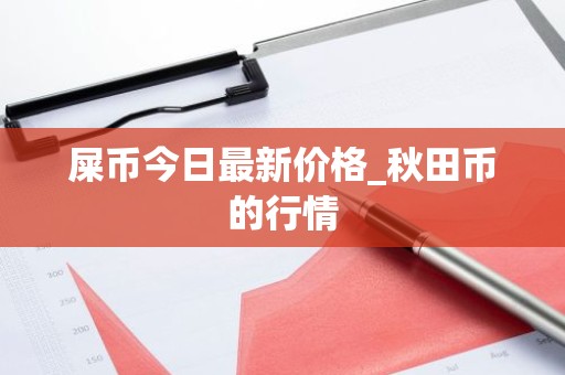 屎币今日最新价格_秋田币的行情