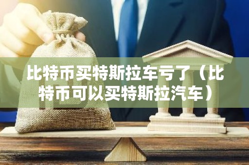 比特币买特斯拉车亏了（比特币可以买特斯拉汽车）