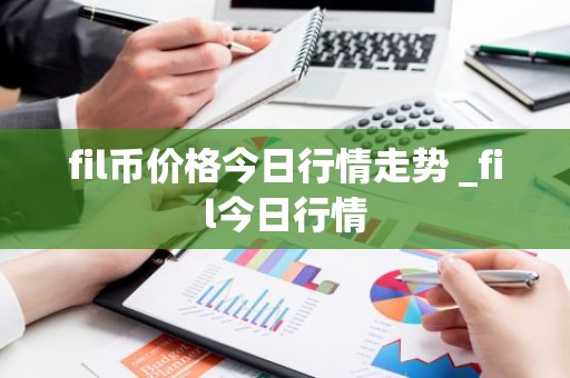 fil币价格今日行情走势 _fil今日行情
