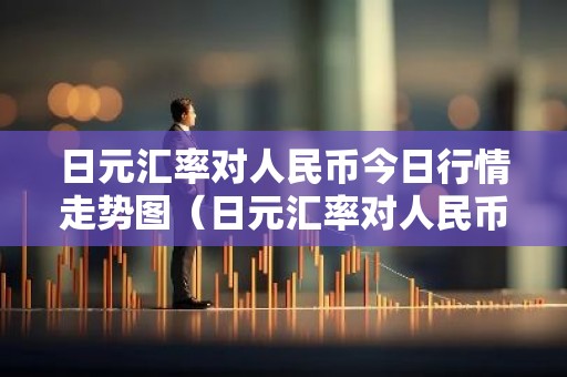 日元汇率对人民币今日行情走势图（日元汇率对人民币汇率走势）