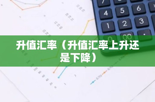 升值汇率（升值汇率上升还是下降）