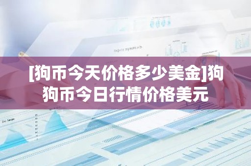 [狗币今天价格多少美金]狗狗币今日行情价格美元