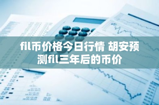 fil币价格今日行情 胡安预测fil三年后的币价